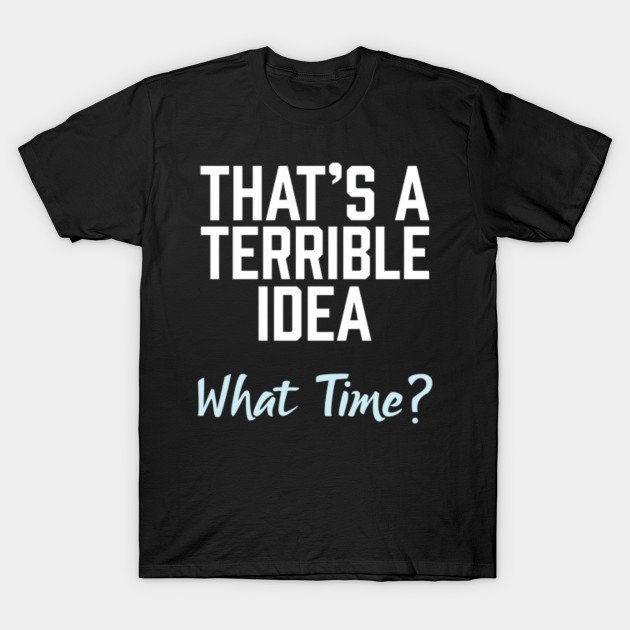 Thats A Terrible Idea What Time Funny Tshirt 953 Easter T Shirt Teepublic